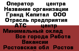 Оператор Call-центра › Название организации ­ Гранд Капитал, ООО › Отрасль предприятия ­ АТС, call-центр › Минимальный оклад ­ 30 000 - Все города Работа » Вакансии   . Ростовская обл.,Ростов-на-Дону г.